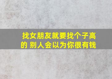 找女朋友就要找个子高的 别人会以为你很有钱